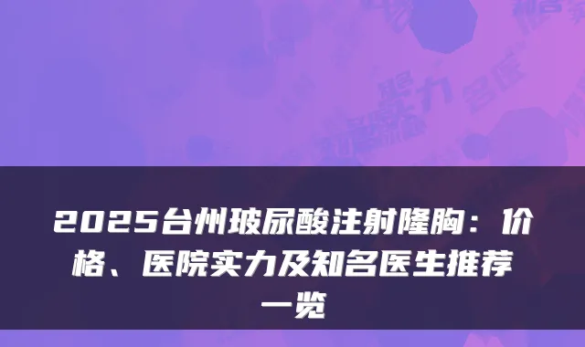 2025台州玻尿酸注射隆胸：价格、医院实力及知名医生推荐一览
