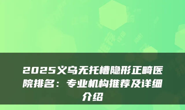 2025义乌无托槽隐形正畸医院排名：专业机构推荐及详细介绍