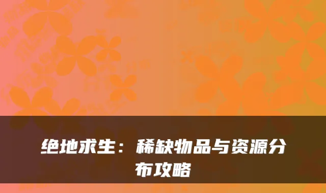 绝地求生：稀缺物品与资源分布攻略