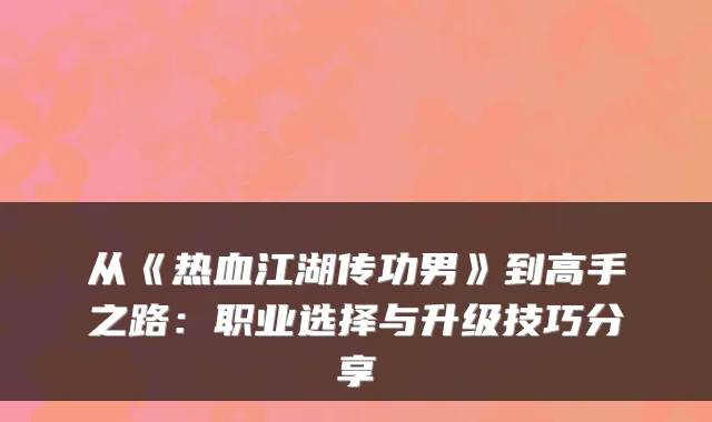 从《热血江湖传功男》到高手之路：职业选择与升级技巧分享