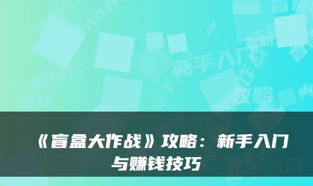 《盲盒大作战》攻略：新手入门与赚钱技巧