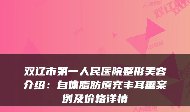 双辽市第一人民医院整形美容介绍：自体脂肪填充丰耳垂案例及价格详情