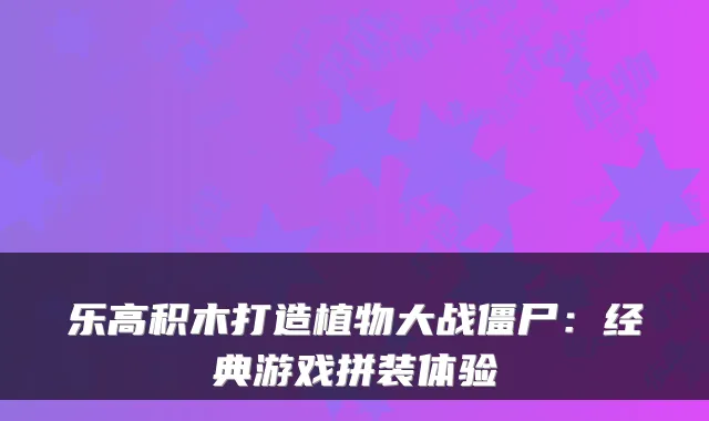 乐高积木打造植物大战僵尸：经典游戏拼装体验