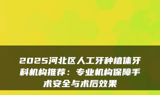 2025河北区人工牙种植体牙科机构推荐：专业机构保障手术安全与术后效果