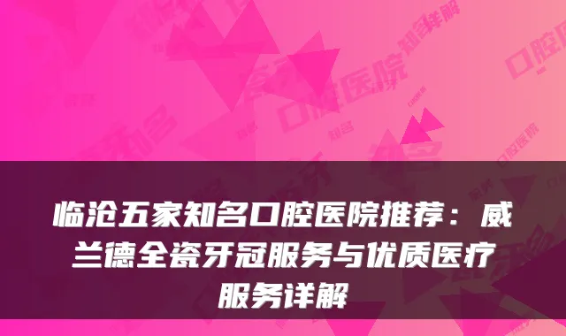 临沧五家知名口腔医院推荐：威兰德全瓷牙冠服务与优质医疗服务详解