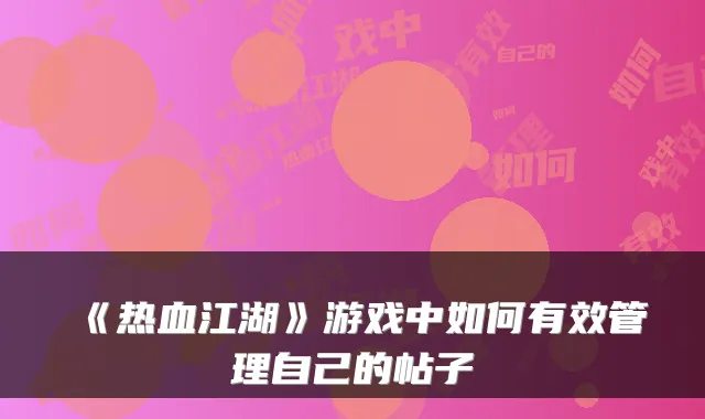 《热血江湖》游戏中如何有效管理自己的帖子