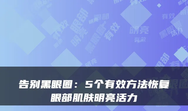 告别黑眼圈：5个有效方法恢复眼部肌肤明亮活力