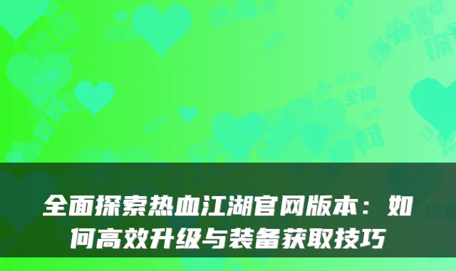 全面探索热血江湖官网版本：如何高效升级与装备获取技巧