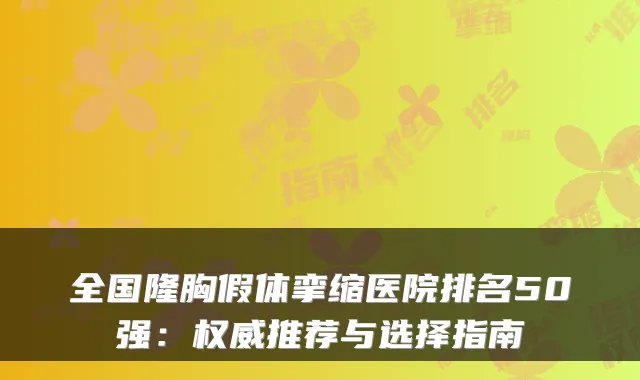 全国隆胸假体挛缩医院排名50强：推荐与选择指南
