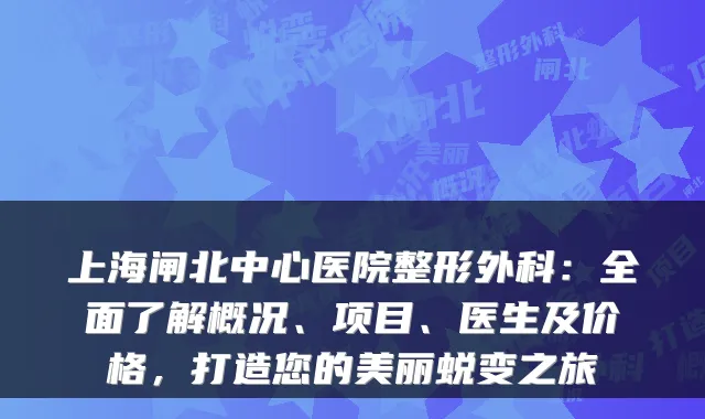 上海闸北中心医院整形外科:全面了解概况、项目、医生及价格,打造您的美丽蜕变之旅