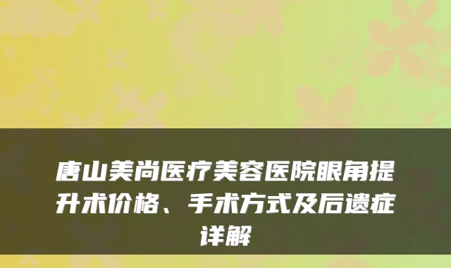 唐山美尚医疗美容医院眼角提升术价格、手术方式及后遗症详解