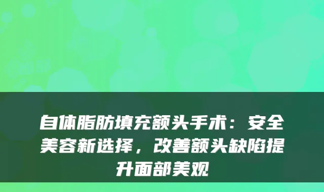 自体脂肪填充额头手术：安全美容新选择，额头缺陷提升面部美观