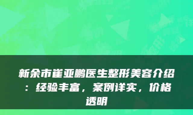 新余市崔亚鹏医生整形美容介绍：经验丰富，案例详实，价格透明