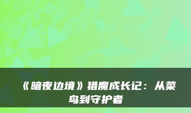 《暗夜边境》猎魔成长记：从菜鸟到守护者