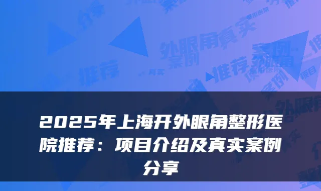 2025年上海开外眼角整形医院推荐：项目介绍及真实案例分享