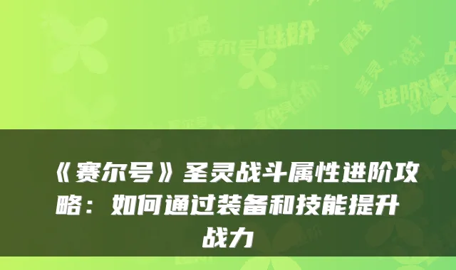 《赛尔号》圣灵战斗属性进阶攻略:如何通过装备和技能提升战力