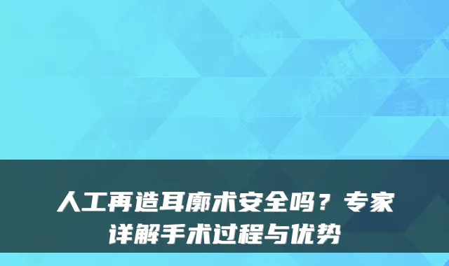 人工再造耳廓术安全吗？专家详解手术过程与优势