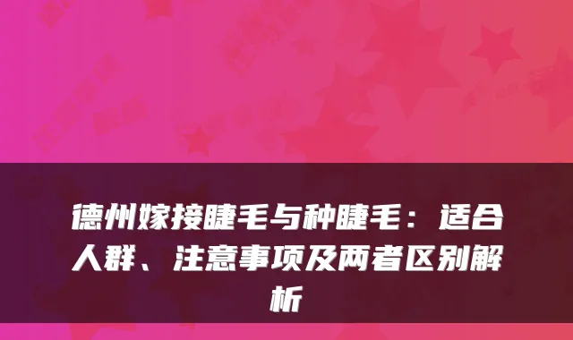 德州嫁接睫毛与种睫毛:适合人群、注意事项及两者区别解析