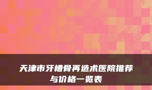 天津市牙槽骨再造术医院推荐与价格一览表