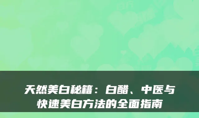 天然美白秘籍：白醋、中医与快速美白方法的全面指南
