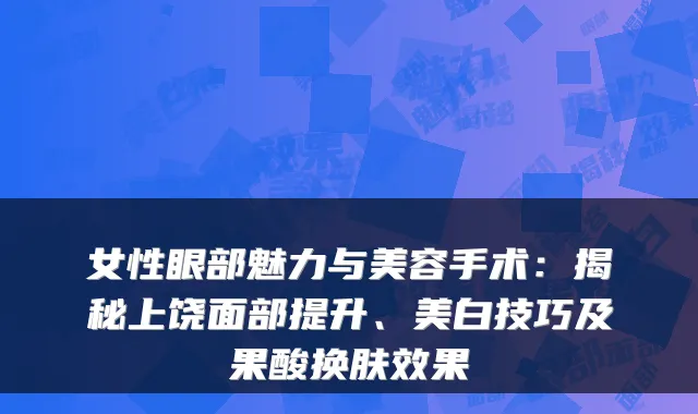 女性眼部魅力与美容手术:揭秘上饶面部提升、美白技巧及果酸换肤效果