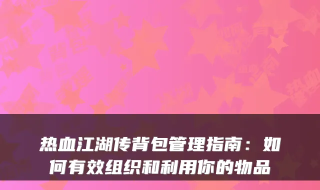 热血江湖传背包管理指南：如何有效组织和利用你的物品