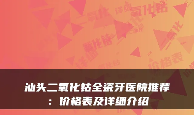 汕头二氧化钴全瓷牙医院推荐:价格表及详细介绍