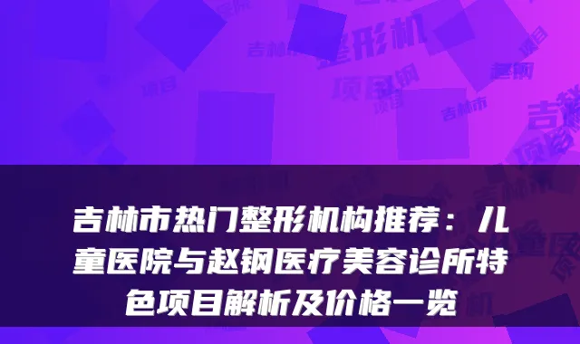 吉林市热门整形机构推荐：儿童医院与赵钢医疗美容诊所特色项目解析及价格一览
