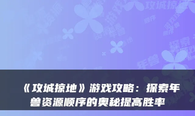 《攻城掠地》游戏攻略:探索年兽资源顺序的奥秘提高胜率
