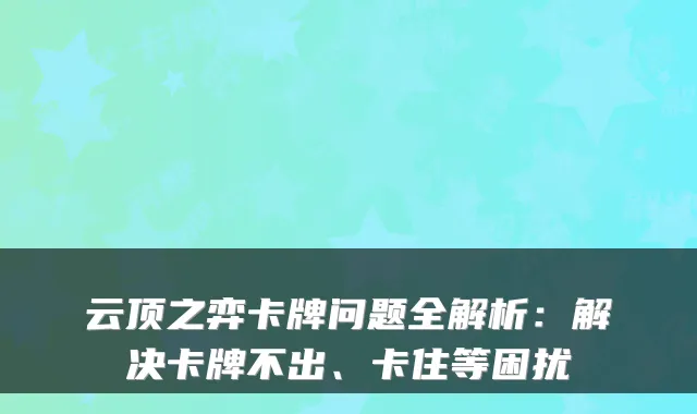 云顶之弈卡牌问题全解析：解决卡牌不出、卡住等困扰