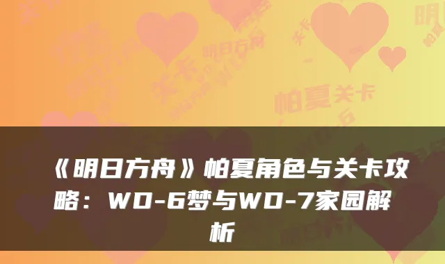 《明日方舟》帕夏角色与关卡攻略：WD-6梦与WD-7家园解析