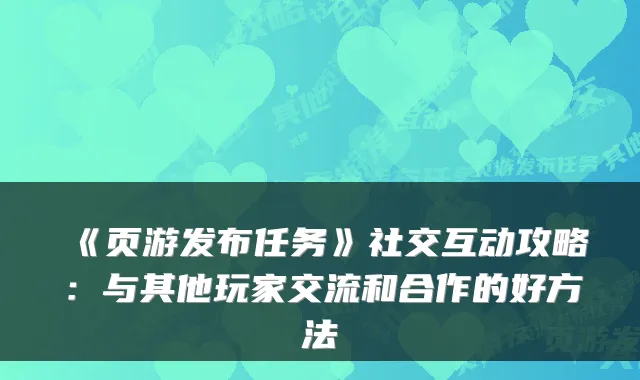 《页游发布任务》社交互动攻略：与其他玩家交流和合作的好方法