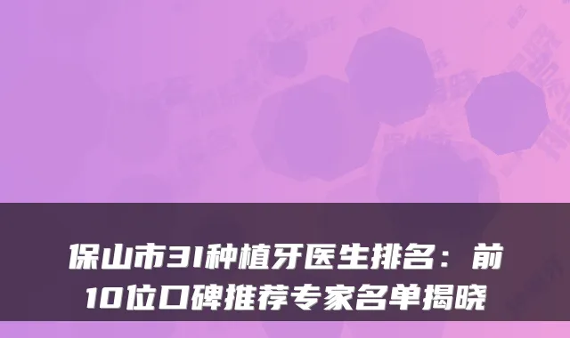 保山市3I种植牙医生排名：前10位口碑推荐专家名单揭晓
