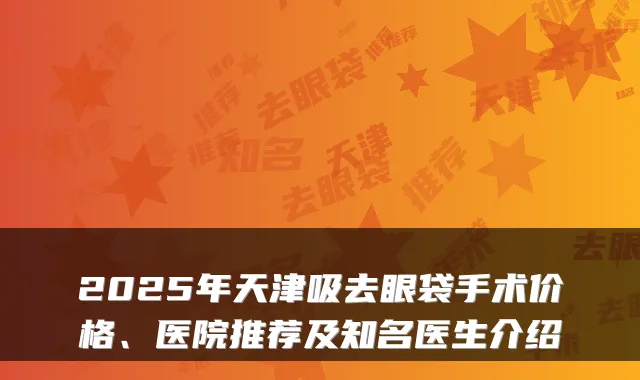2025年天津吸去眼袋手术价格、医院推荐及知名医生介绍