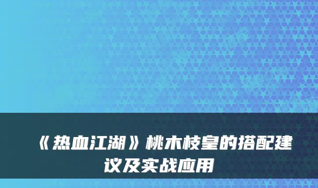 《热血江湖》桃木枝皇的搭配建议及实战应用