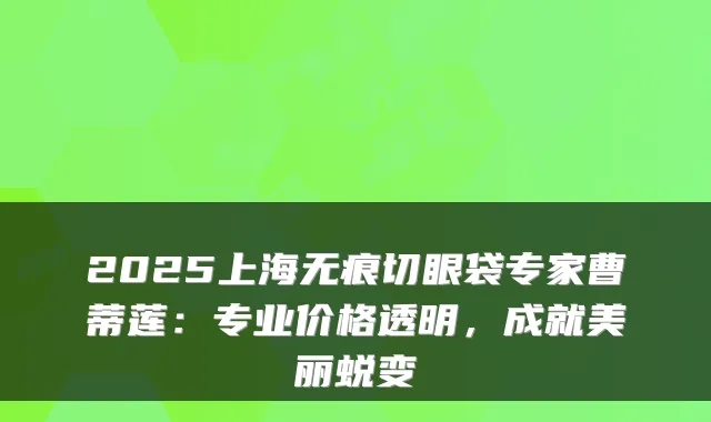 2025上海无痕切眼袋专家曹蒂莲：专业价格透明，成就美丽蜕变