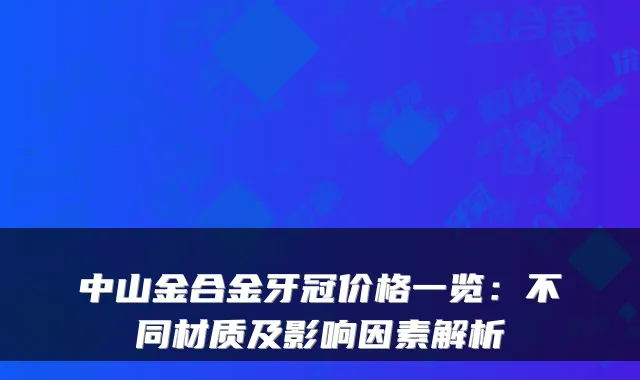 中山金合金牙冠价格一览：不同材质及影响因素解析