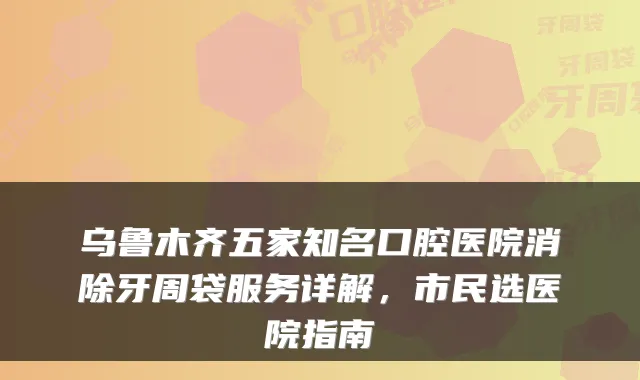 乌鲁木齐五家知名口腔医院消除牙周袋服务详解，市民选医院指南