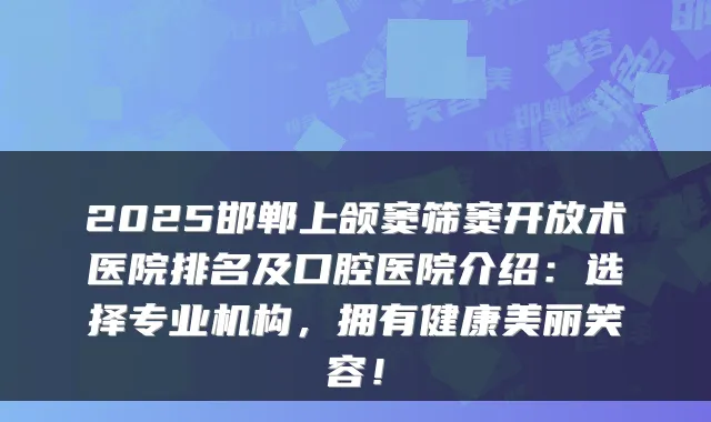 2025邯郸上颌窦筛窦开放术医院排名及口腔医院介绍：选择专业机构，拥有健康美丽笑容！