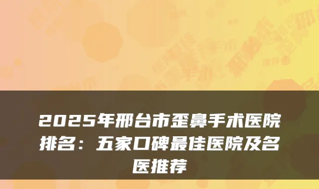 2025年邢台市歪鼻手术医院排名：五家口碑佳医院及名医推荐