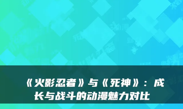 《火影忍者》与《死神》：成长与战斗的动漫魅力对比