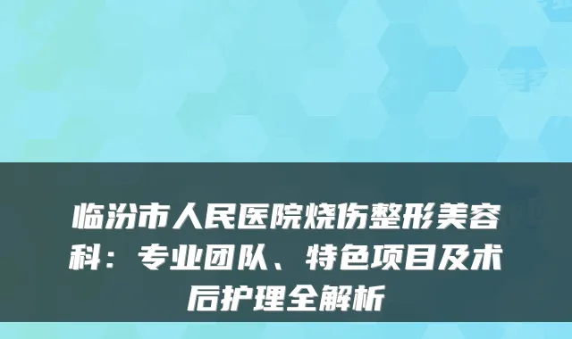 临汾市人民医院烧伤整形美容科：专业团队、特色项目及术后护理全解析