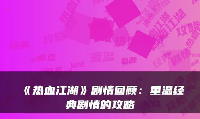 《热血江湖》剧情回顾:重温经典剧情的攻略