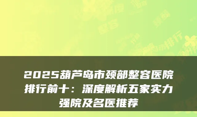 2025葫芦岛市颈部整容医院排行前十：深度解析五家实力强院及名医推荐