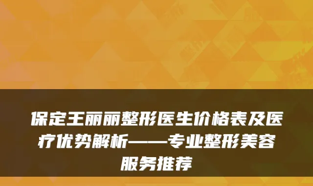 保定王丽丽整形医生价格表及医疗优势解析——专业整形美容服务推荐