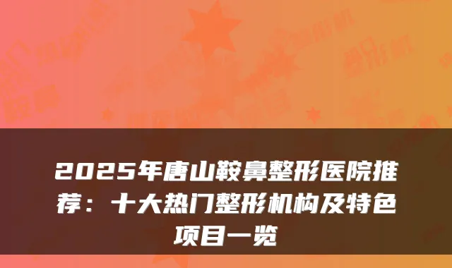 2025年唐山鞍鼻整形医院推荐：十大热门整形机构及特色项目一览