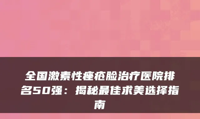 全国激素性痤疮脸治疗医院排名50强：揭秘最佳求美选择指南
