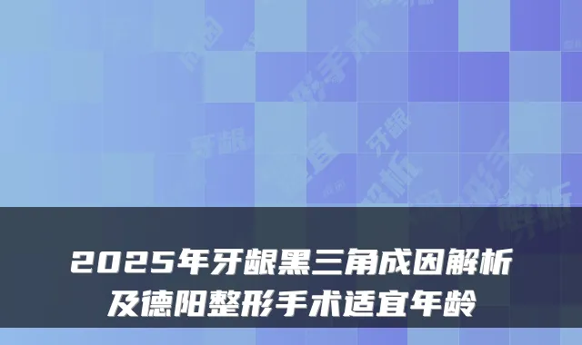 2025年牙龈黑三角成因解析及德阳整形手术适宜年龄
