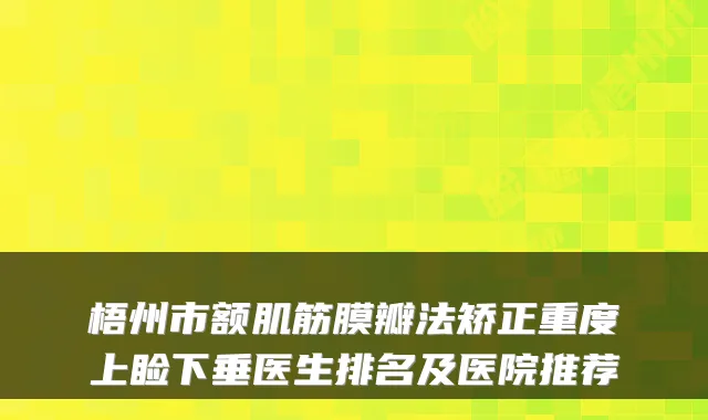 梧州市额肌筋膜瓣法矫正重度上睑下垂医生排名及医院推荐