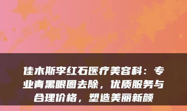 佳木斯李红石医疗美容科：专业青黑眼圈去除，优质服务与合理价格，塑造美丽新颜